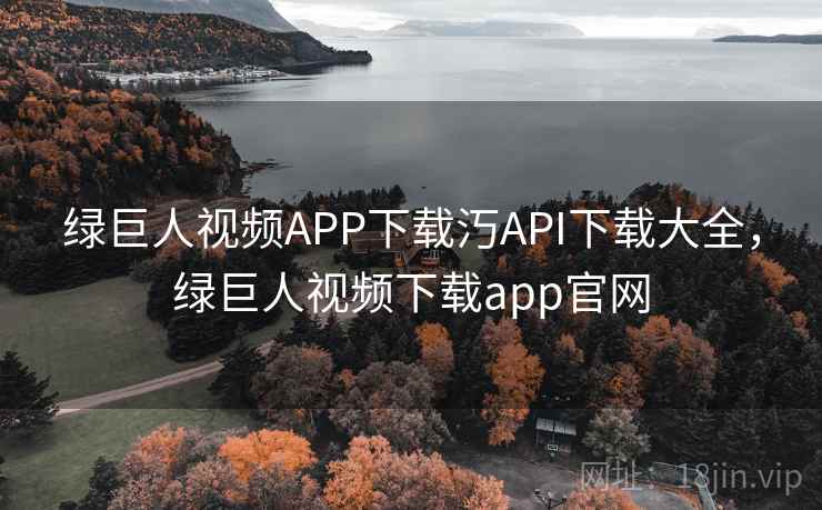 绿巨人视频APP下载汅API下载大全，绿巨人视频下载app官网