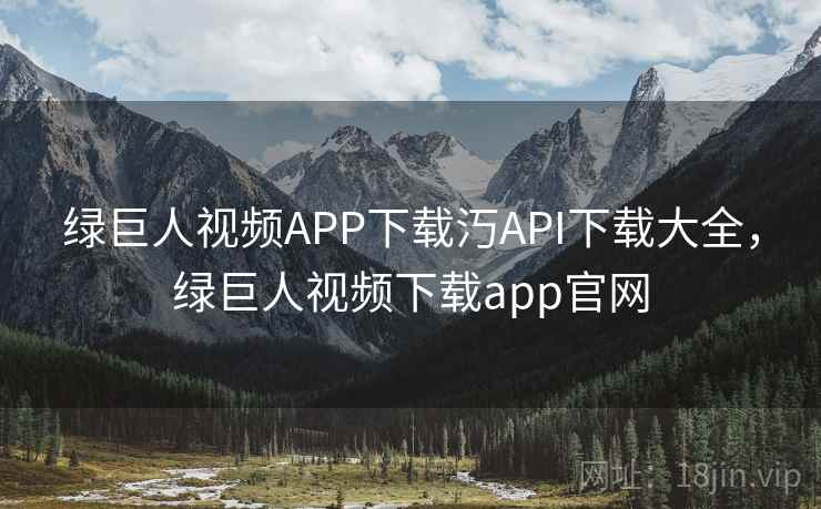 绿巨人视频APP下载汅API下载大全，绿巨人视频下载app官网