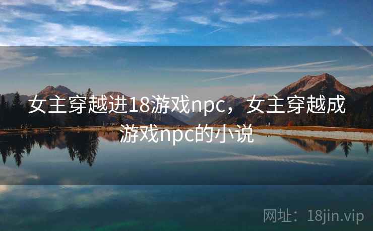 女主穿越进18游戏npc，女主穿越成游戏npc的小说