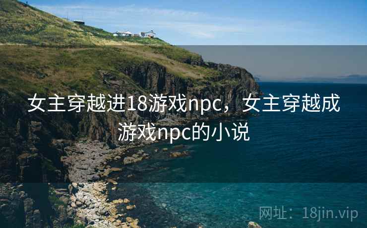 女主穿越进18游戏npc，女主穿越成游戏npc的小说