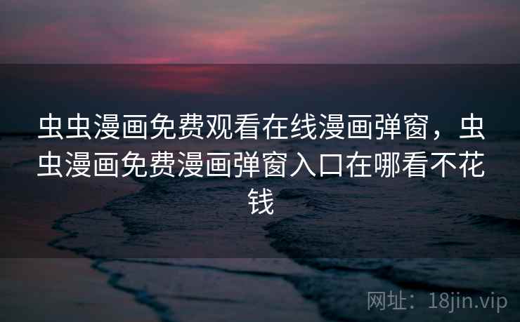 虫虫漫画免费观看在线漫画弹窗，虫虫漫画免费漫画弹窗入口在哪看不花钱