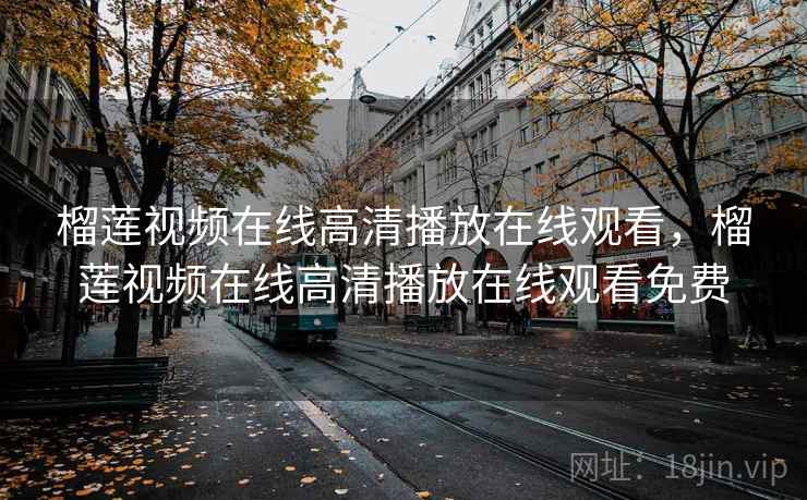 榴莲视频在线高清播放在线观看，榴莲视频在线高清播放在线观看免费