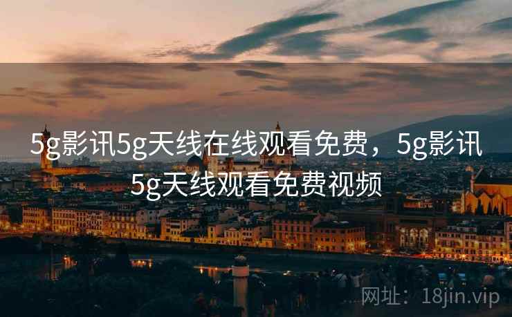 5g影讯5g天线在线观看免费，5g影讯5g天线观看免费视频
