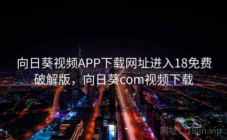 向日葵视频APP下载网址进入18免费破解版，向日葵com视频下载