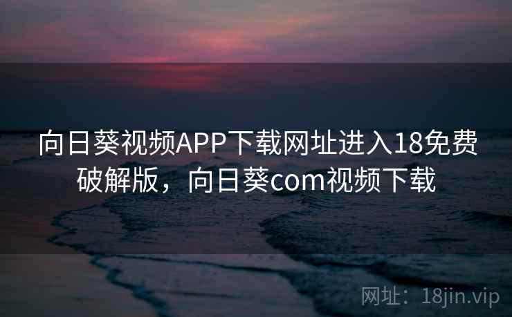 向日葵视频APP下载网址进入18免费破解版，向日葵com视频下载