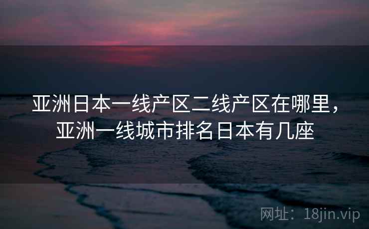 亚洲日本一线产区二线产区在哪里，亚洲一线城市排名日本有几座