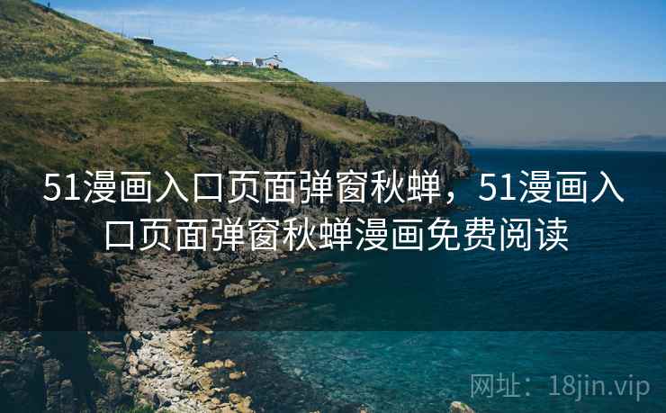 51漫画入口页面弹窗秋蝉,51漫画入口页面弹窗秋蝉漫画免费阅读 51漫画入口页面弹窗秋蝉,51漫画入口页面弹窗秋蝉漫画免费阅读