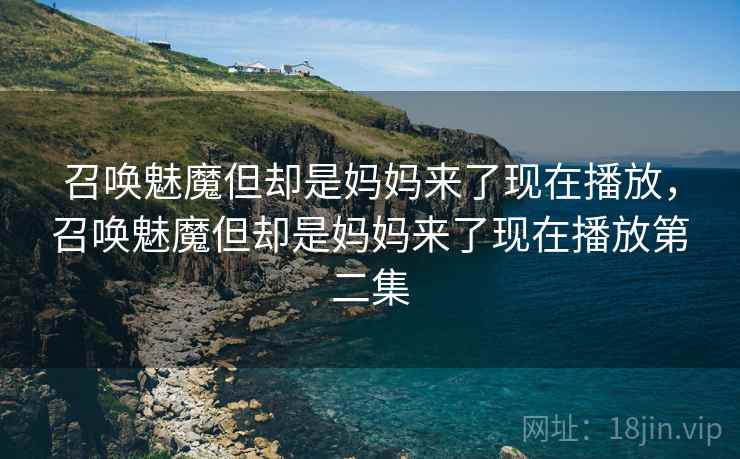 召唤魅魔但却是妈妈来了现在播放,召唤魅魔但却是妈妈来了现在播放第二集 召唤魅魔但却是妈妈来了现在播放,召唤魅魔但却是妈妈来了现在播放第二集