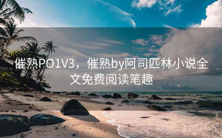 催熟PO1V3，催熟by阿司匹林小说全文免费阅读笔趣