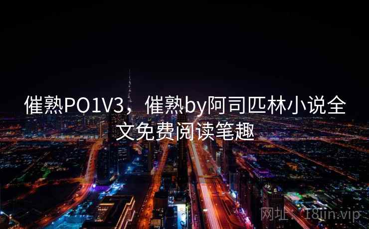 催熟PO1V3，催熟by阿司匹林小说全文免费阅读笔趣