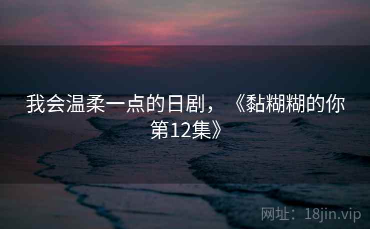 我会温柔一点的日剧，《黏糊糊的你第12集》