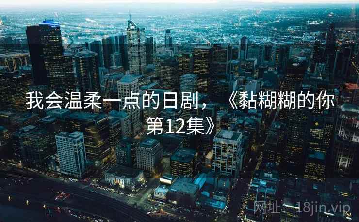 我会温柔一点的日剧，《黏糊糊的你第12集》