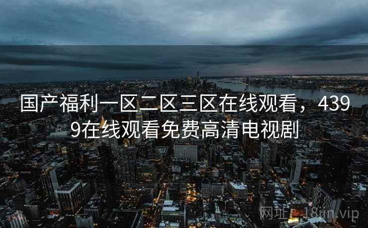 国产福利一区二区三区在线观看，4399在线观看免费高清电视剧