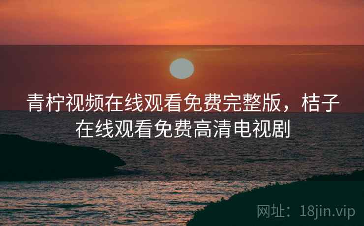 青柠视频在线观看免费完整版，桔子在线观看免费高清电视剧