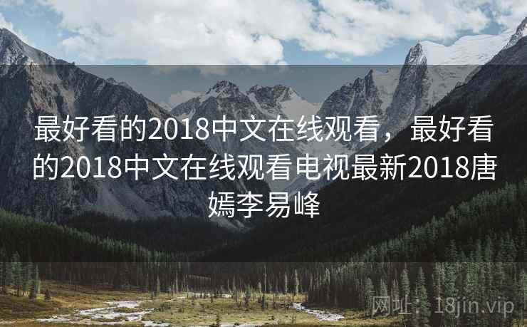 最好看的2018中文在线观看，最好看的2018中文在线观看电视最新2018唐嫣李易峰