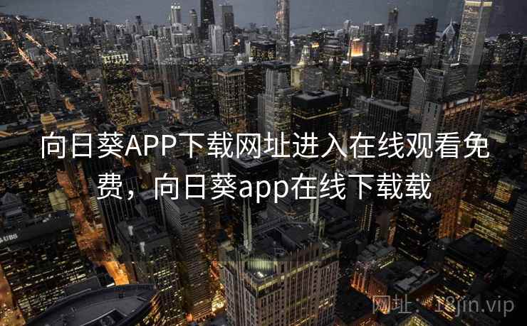 向日葵APP下载网址进入在线观看免费，向日葵app在线下载载