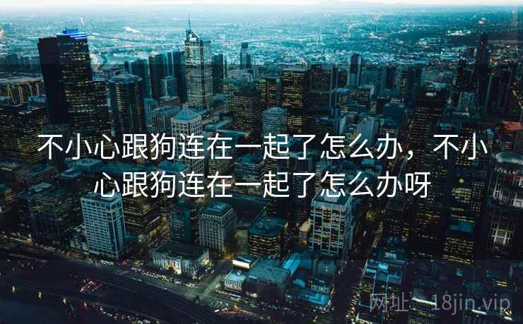 不小心跟狗连在一起了怎么办，不小心跟狗连在一起了怎么办呀