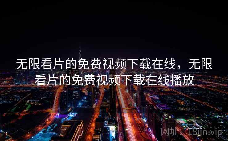 无限看片的免费视频下载在线，无限看片的免费视频下载在线播放