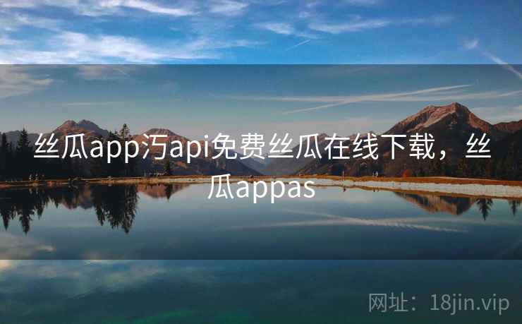 丝瓜app汅api免费丝瓜在线下载，丝瓜appas