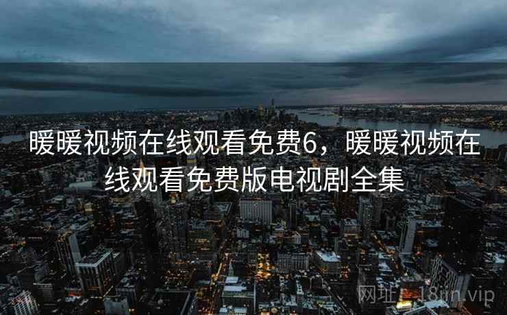 暖暖视频在线观看免费6，暖暖视频在线观看免费版电视剧全集