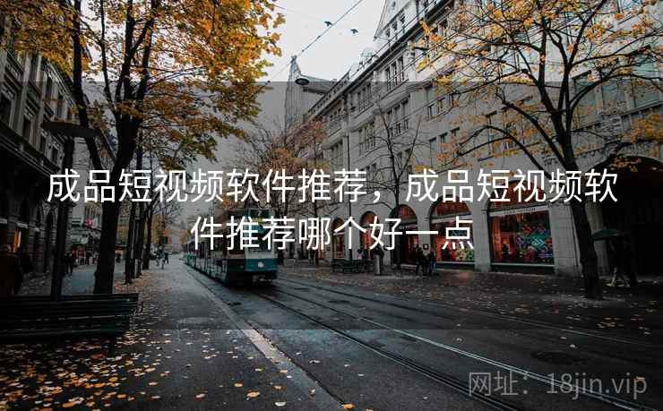 成品短视频软件推荐，成品短视频软件推荐哪个好一点