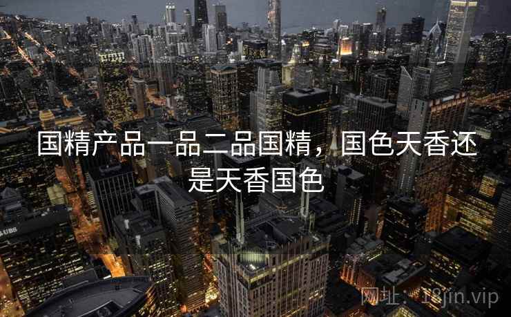 国精产品一品二品国精,国色天香还是天香国色 国精产品一品二品国精,国色天香还是天香国色