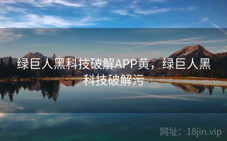 绿巨人黑科技破解APP黄，绿巨人黑科技破解污