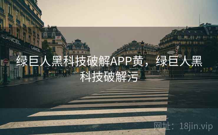 绿巨人黑科技破解APP黄,绿巨人黑科技破解污 绿巨人黑科技破解APP黄,绿巨人黑科技破解污