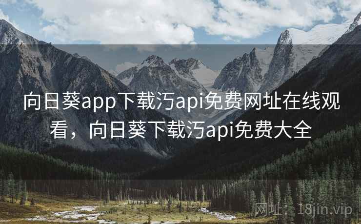 向日葵app下载汅api免费网址在线观看，向日葵下载汅api免费大全