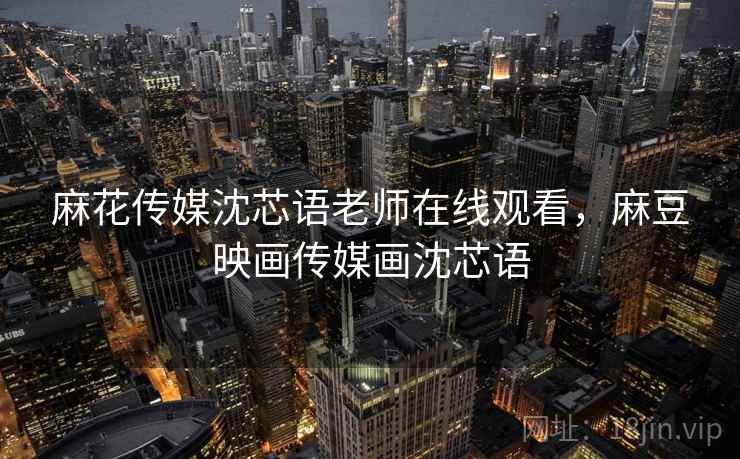 麻花传媒沈芯语老师在线观看，麻豆映画传媒画沈芯语