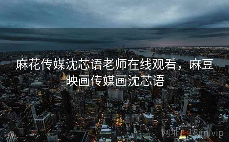 麻花传媒沈芯语老师在线观看,麻豆映画传媒画沈芯语 麻花传媒沈芯语老师在线观看,麻豆映画传媒画沈芯语