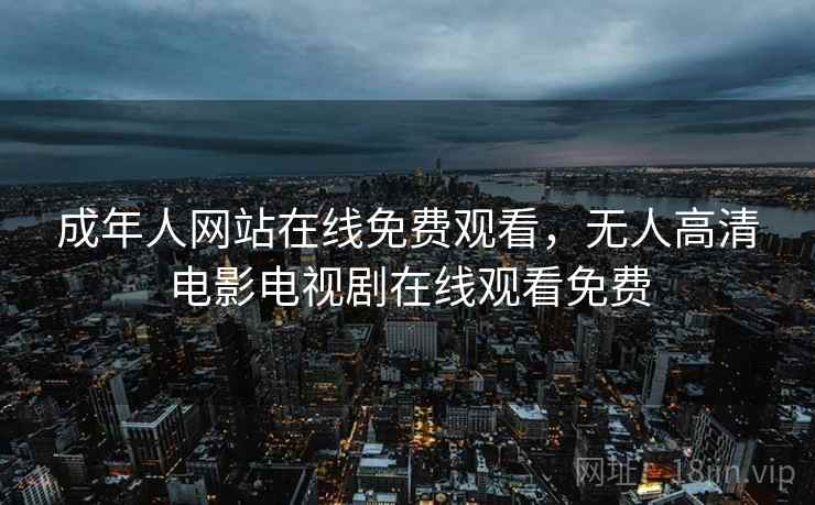 成年人网站在线免费观看，无人高清电影电视剧在线观看免费