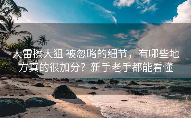 大雷擦大狙 被忽略的细节,有哪些地方真的很加分?新手老手都能看懂 大雷擦大狙 被忽略的细节,有哪些地方真的很加分?新手老手都能看懂