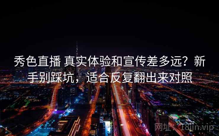 秀色直播 真实体验和宣传差多远?新手别踩坑,适合反复翻出来对照 秀色直播 真实体验和宣传差多远?新手别踩坑,适合反复翻出来对照