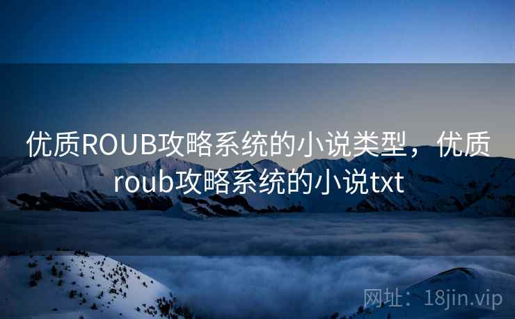 优质ROUB攻略系统的小说类型,优质roub攻略系统的小说txt 优质ROUB攻略系统的小说类型,优质roub攻略系统的小说txt