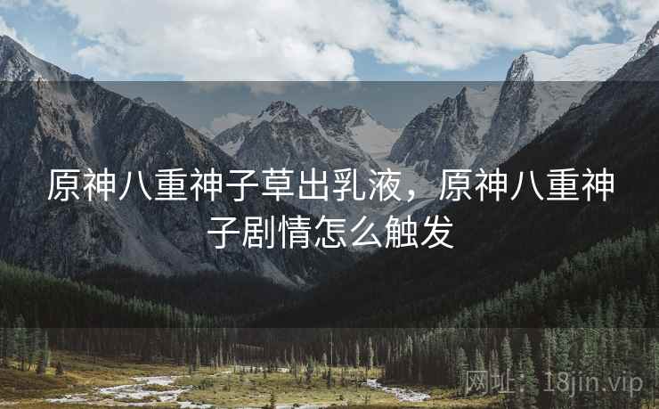 原神八重神子草出乳液,原神八重神子剧情怎么触发 原神八重神子草出乳液,原神八重神子剧情怎么触发