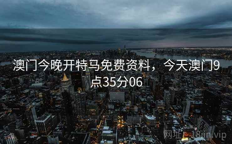 澳门今晚开特马免费资料,今天澳门9点35分06 澳门今晚开特马免费资料,今天澳门9点35分06