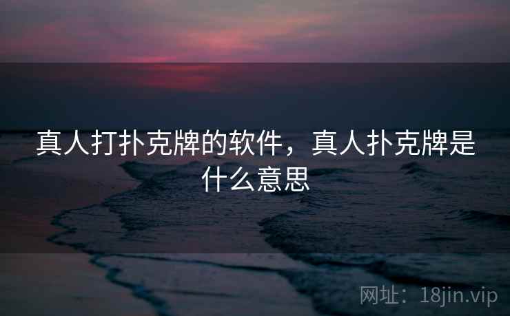 真人打扑克牌的软件，真人扑克牌是什么意思