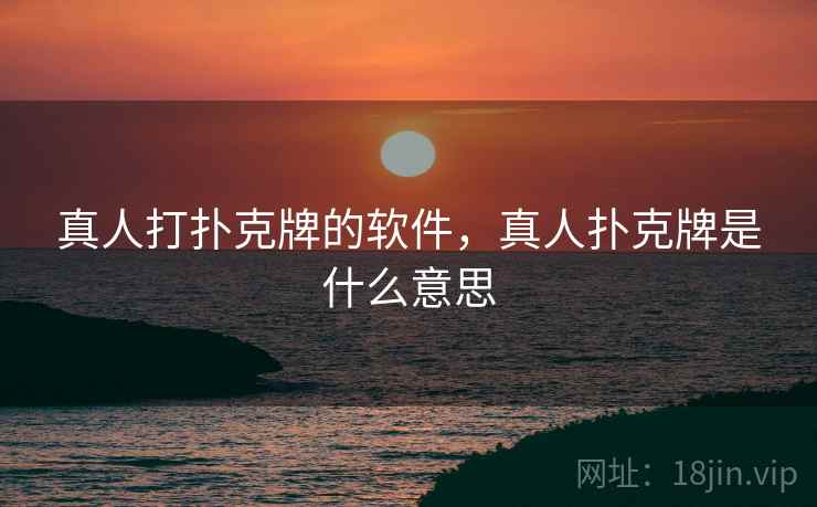 真人打扑克牌的软件,真人扑克牌是什么意思 真人打扑克牌的软件,真人扑克牌是什么意思