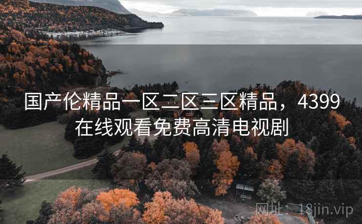 国产伦精品一区二区三区精品，4399在线观看免费高清电视剧
