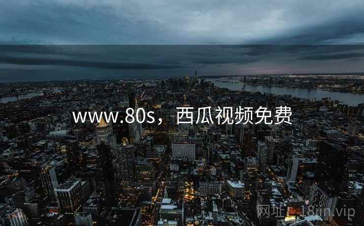 www.80s,西瓜视频免费 www.80s,西瓜视频免费
