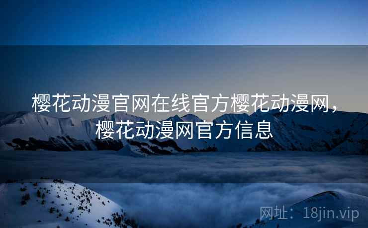 樱花动漫官网在线官方樱花动漫网，樱花动漫网官方信息