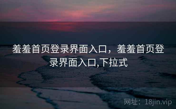 羞羞首页登录界面入口，羞羞首页登录界面入口,下拉式