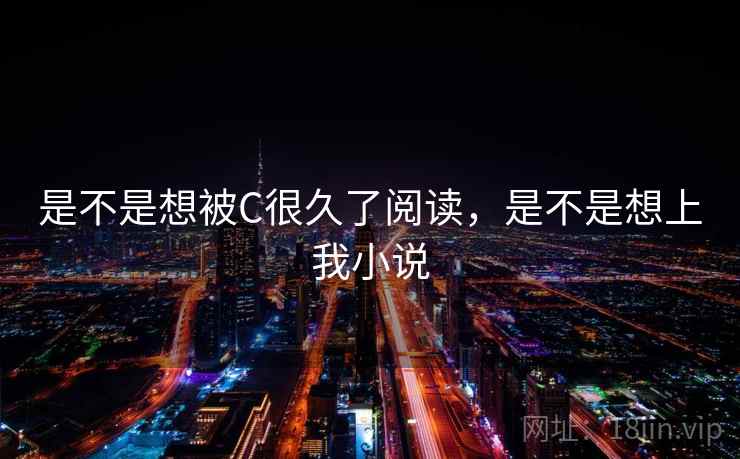 是不是想被C很久了阅读，是不是想上我小说