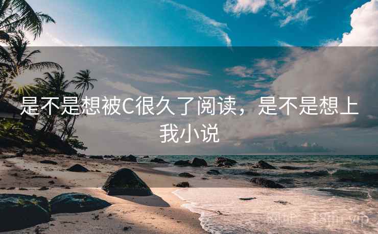 是不是想被C很久了阅读,是不是想上我小说 是不是想被C很久了阅读,是不是想上我小说