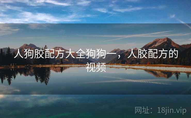 人狗胶配方大全狗狗一,人胶配方的视频 人狗胶配方大全狗狗一,人胶配方的视频