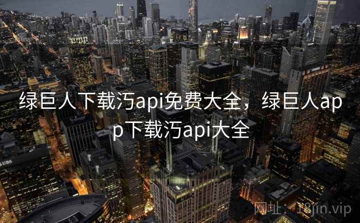 绿巨人下载汅api免费大全，绿巨人app下载汅api大全