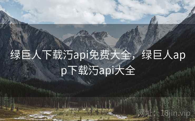 绿巨人下载汅api免费大全,绿巨人app下载汅api大全 绿巨人下载汅api免费大全,绿巨人app下载汅api大全